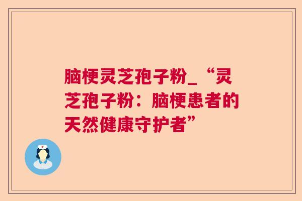 脑梗灵芝孢子粉_“灵芝孢子粉:脑梗患者的天然健康守护者” 脑梗灵芝孢子粉_“灵芝孢子粉:脑梗患者的天然健康守护者”