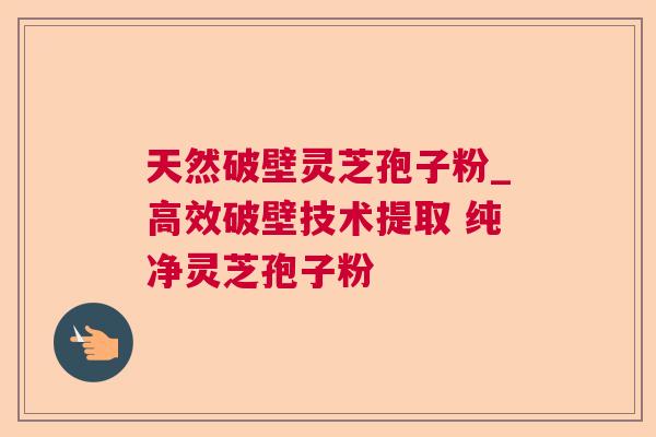 天然破壁灵芝孢子粉_高效破壁技术提取 纯净灵芝孢子粉 天然破壁灵芝孢子粉_高效破壁技术提取 纯净灵芝孢子粉