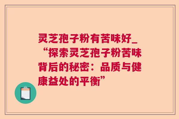 灵芝孢子粉有苦味好_“探索灵芝孢子粉苦味背后的秘密:品质与健康益处的平衡” 灵芝孢子粉有苦味好_“探索灵芝孢子粉苦味背后的秘密:品质与健康益处的平衡”