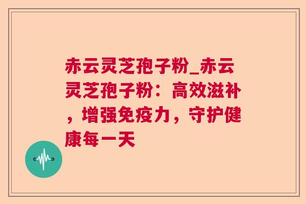 赤云灵芝孢子粉_赤云灵芝孢子粉:高效滋补,增强免疫力,守护健康每一天 赤云灵芝孢子粉_赤云灵芝孢子粉:高效滋补,增强免疫力,守护健康每一天
