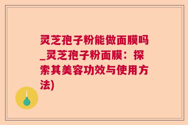 灵芝孢子粉能做面膜吗_灵芝孢子粉面膜:探索其美容功效与使用方法) 灵芝孢子粉能做面膜吗_灵芝孢子粉面膜:探索其美容功效与使用方法)