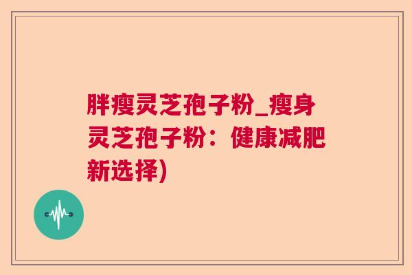 胖瘦灵芝孢子粉_瘦身灵芝孢子粉:健康新选择) 胖瘦灵芝孢子粉_瘦身灵芝孢子粉:健康新选择)