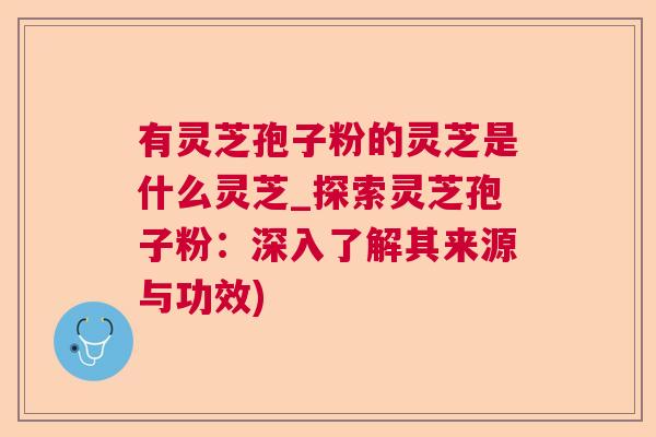 有灵芝孢子粉的灵芝是什么灵芝_探索灵芝孢子粉:深入了解其来源与功效) 有灵芝孢子粉的灵芝是什么灵芝_探索灵芝孢子粉:深入了解其来源与功效)