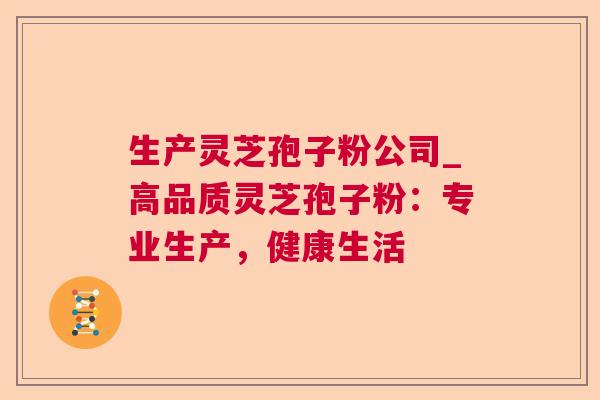 生产灵芝孢子粉公司_高品质灵芝孢子粉:专业生产,健康生活 生产灵芝孢子粉公司_高品质灵芝孢子粉:专业生产,健康生活