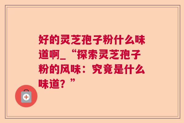 好的灵芝孢子粉什么味道啊_“探索灵芝孢子粉的风味:究竟是什么味道?” 好的灵芝孢子粉什么味道啊_“探索灵芝孢子粉的风味:究竟是什么味道?”