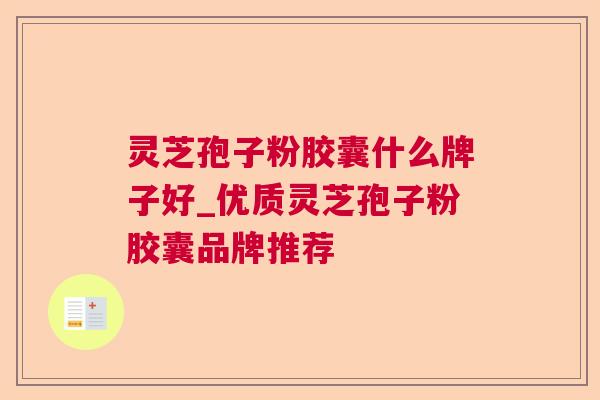 灵芝孢子粉胶囊什么牌子好_优质灵芝孢子粉胶囊品牌推荐 灵芝孢子粉胶囊什么牌子好_优质灵芝孢子粉胶囊品牌推荐