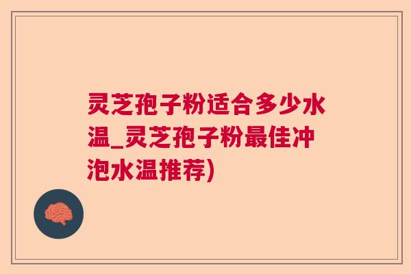 灵芝孢子粉适合多少水温_灵芝孢子粉佳冲泡水温推荐) 灵芝孢子粉适合多少水温_灵芝孢子粉佳冲泡水温推荐)
