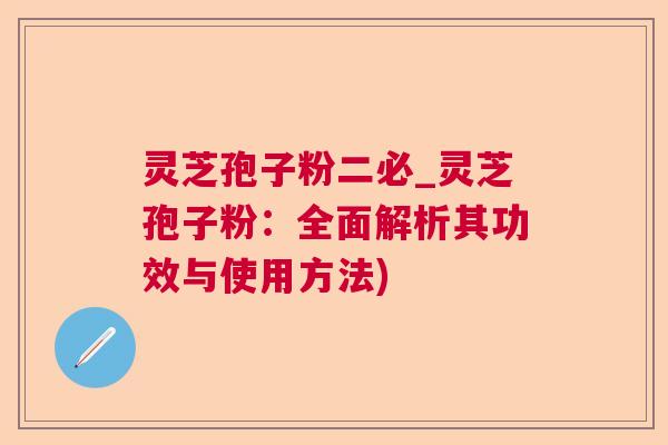 灵芝孢子粉二必_灵芝孢子粉:全面解析其功效与使用方法) 灵芝孢子粉二必_灵芝孢子粉:全面解析其功效与使用方法)