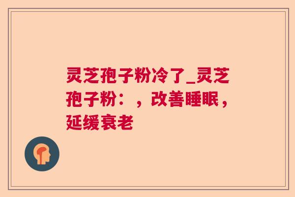 灵芝孢子粉冷了_灵芝孢子粉:,改善,延缓 灵芝孢子粉冷了_灵芝孢子粉:,改善,延缓