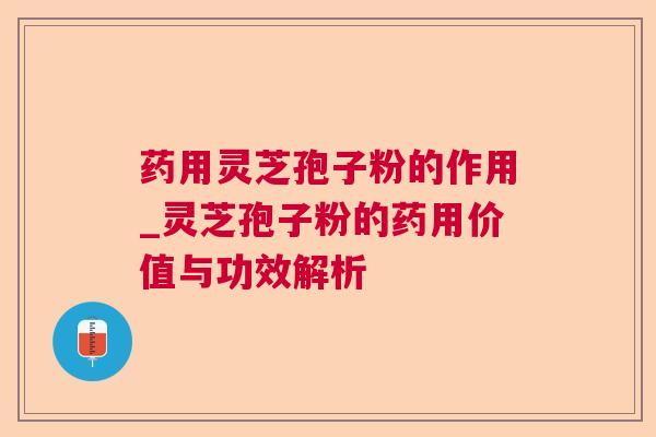 药用灵芝孢子粉的作用_灵芝孢子粉的药用价值与功效解析 药用灵芝孢子粉的作用_灵芝孢子粉的药用价值与功效解析