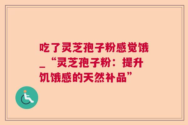 吃了灵芝孢子粉感觉饿_“灵芝孢子粉:提升饥饿感的天然补品” 吃了灵芝孢子粉感觉饿_“灵芝孢子粉:提升饥饿感的天然补品”