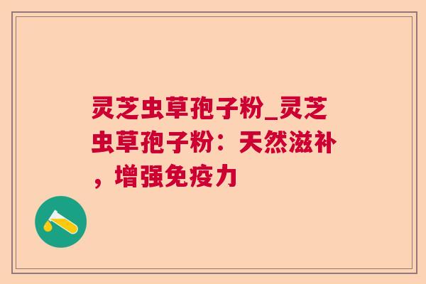 灵芝虫草孢子粉_灵芝虫草孢子粉:天然滋补,增强免疫力 灵芝虫草孢子粉_灵芝虫草孢子粉:天然滋补,增强免疫力