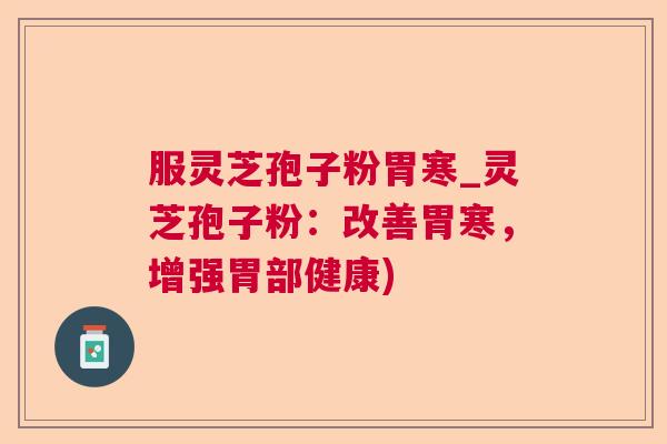 服灵芝孢子粉胃寒_灵芝孢子粉:改善胃寒,增强胃部健康) 服灵芝孢子粉胃寒_灵芝孢子粉:改善胃寒,增强胃部健康)