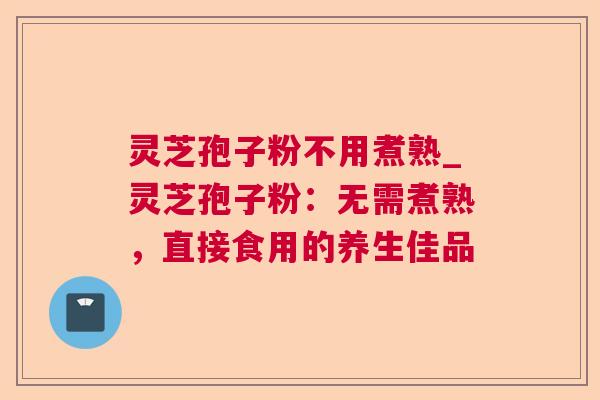 灵芝孢子粉不用煮熟_灵芝孢子粉:无需煮熟,直接食用的养生佳品 灵芝孢子粉不用煮熟_灵芝孢子粉:无需煮熟,直接食用的养生佳品