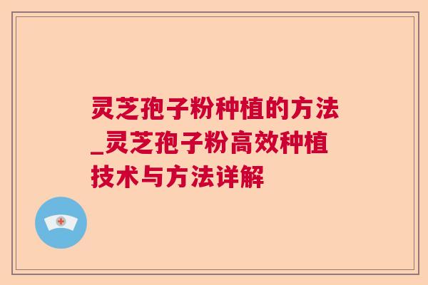 灵芝孢子粉种植的方法_灵芝孢子粉高效种植技术与方法详解 灵芝孢子粉种植的方法_灵芝孢子粉高效种植技术与方法详解