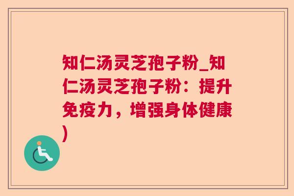 知仁汤灵芝孢子粉_知仁汤灵芝孢子粉：提升免疫力，增强身体健康)