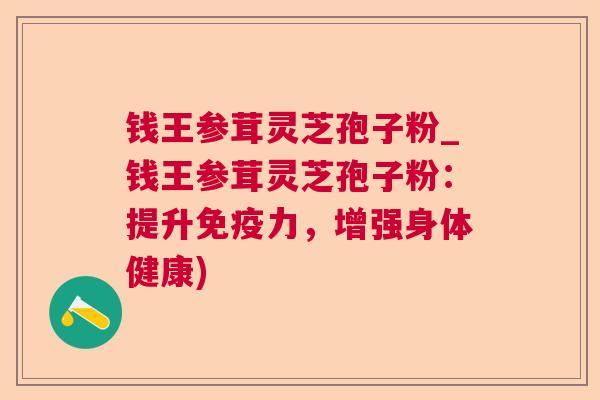 钱王参茸灵芝孢子粉_钱王参茸灵芝孢子粉:提升免疫力,增强身体健康) 钱王参茸灵芝孢子粉_钱王参茸灵芝孢子粉:提升免疫力,增强身体健康)