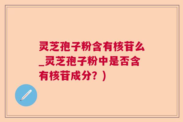 灵芝孢子粉含有核苷么_灵芝孢子粉中是否含有核苷成分?) 灵芝孢子粉含有核苷么_灵芝孢子粉中是否含有核苷成分?)