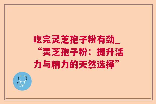 吃完灵芝孢子粉有劲_“灵芝孢子粉:提升活力与精力的天然选择” 吃完灵芝孢子粉有劲_“灵芝孢子粉:提升活力与精力的天然选择”