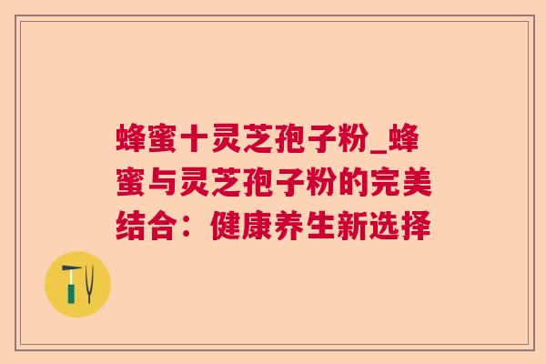 蜂蜜十灵芝孢子粉_蜂蜜与灵芝孢子粉的完美结合:健康养生新选择 蜂蜜十灵芝孢子粉_蜂蜜与灵芝孢子粉的完美结合:健康养生新选择