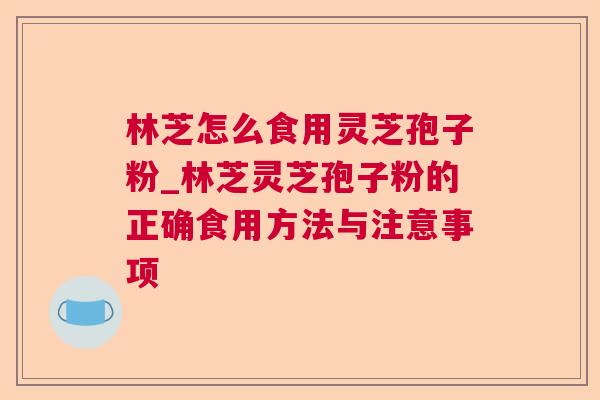 林芝怎么食用灵芝孢子粉_林芝灵芝孢子粉的正确食用方法与注意事项 林芝怎么食用灵芝孢子粉_林芝灵芝孢子粉的正确食用方法与注意事项