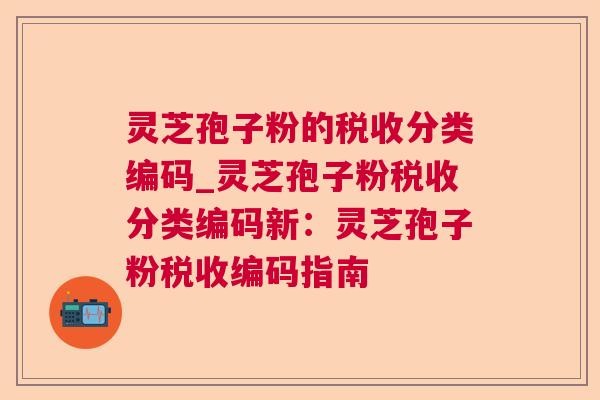 灵芝孢子粉的税收分类编码_灵芝孢子粉税收分类编码新:灵芝孢子粉税收编码指南 灵芝孢子粉的税收分类编码_灵芝孢子粉税收分类编码新:灵芝孢子粉税收编码指南