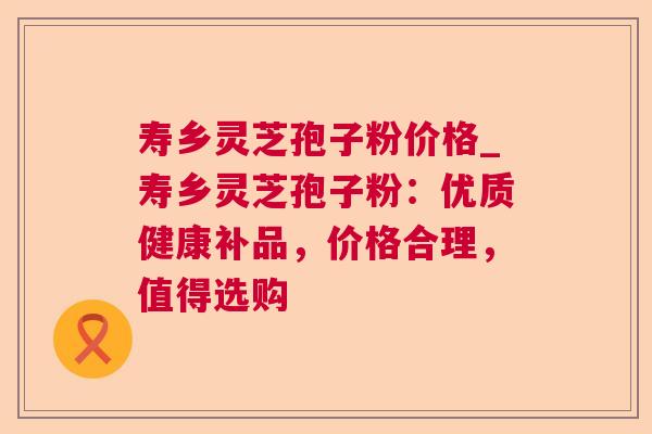 寿乡灵芝孢子粉价格_寿乡灵芝孢子粉：优质健康补品，价格合理，值得选购