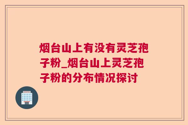 烟台山上有没有灵芝孢子粉_烟台山上灵芝孢子粉的分布情况探讨 烟台山上有没有灵芝孢子粉_烟台山上灵芝孢子粉的分布情况探讨