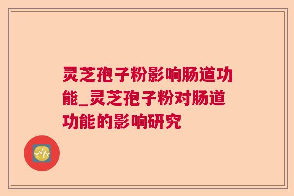 灵芝孢子粉影响肠道功能_灵芝孢子粉对肠道功能的影响研究 灵芝孢子粉影响肠道功能_灵芝孢子粉对肠道功能的影响研究
