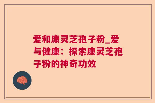 爱和康灵芝孢子粉_爱与健康:探索康灵芝孢子粉的神奇功效 爱和康灵芝孢子粉_爱与健康:探索康灵芝孢子粉的神奇功效