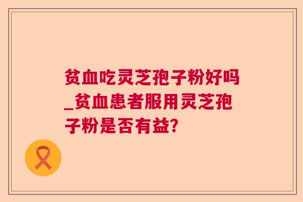 贫吃灵芝孢子粉好吗_贫患者服用灵芝孢子粉是否有益？
