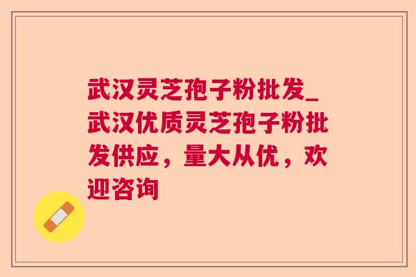 武汉灵芝孢子粉批发_武汉优质灵芝孢子粉批发供应,量大从优,欢迎咨询 武汉灵芝孢子粉批发_武汉优质灵芝孢子粉批发供应,量大从优,欢迎咨询