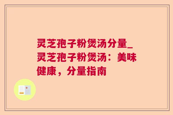 灵芝孢子粉煲汤分量_灵芝孢子粉煲汤:美味健康,分量指南 灵芝孢子粉煲汤分量_灵芝孢子粉煲汤:美味健康,分量指南