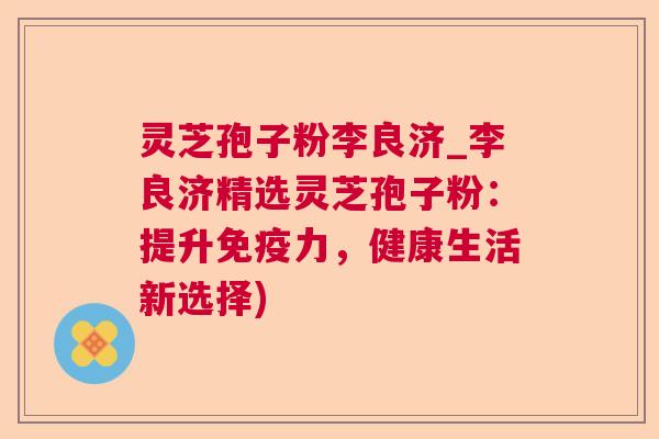灵芝孢子粉李良济_李良济精选灵芝孢子粉:提升免疫力,健康生活新选择) 灵芝孢子粉李良济_李良济精选灵芝孢子粉:提升免疫力,健康生活新选择)
