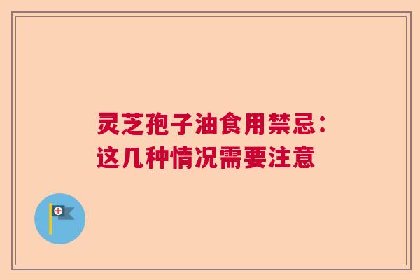 灵芝孢子油食用禁忌：这几种情况需要注意