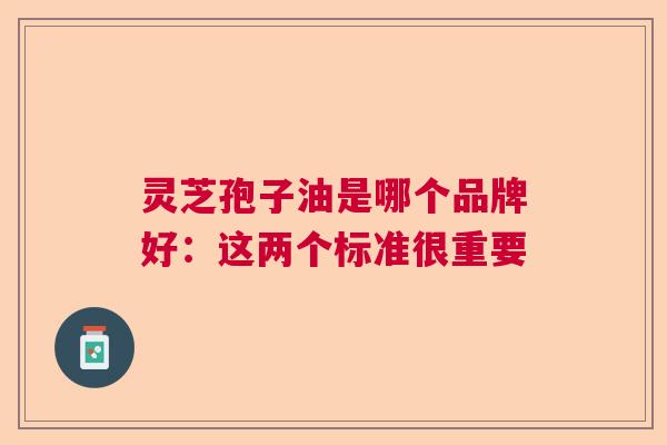 灵芝孢子油是哪个品牌好:这两个标准很重要 灵芝孢子油是哪个品牌好:这两个标准很重要