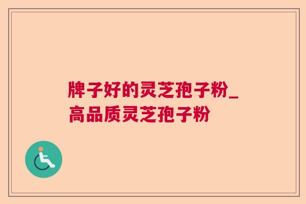 牌子好的灵芝孢子粉_高品质灵芝孢子粉 牌子好的灵芝孢子粉_高品质灵芝孢子粉