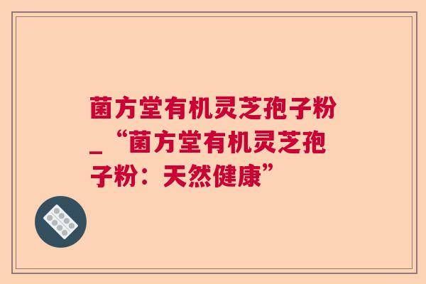 菌方堂有机灵芝孢子粉_“菌方堂有机灵芝孢子粉:天然健康” 菌方堂有机灵芝孢子粉_“菌方堂有机灵芝孢子粉:天然健康”