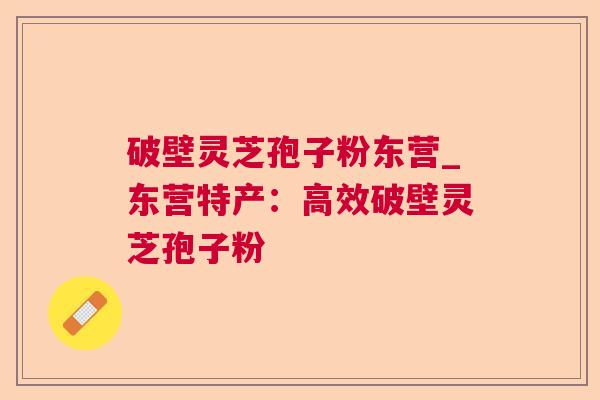 破壁灵芝孢子粉东营_东营特产:高效破壁灵芝孢子粉 破壁灵芝孢子粉东营_东营特产:高效破壁灵芝孢子粉