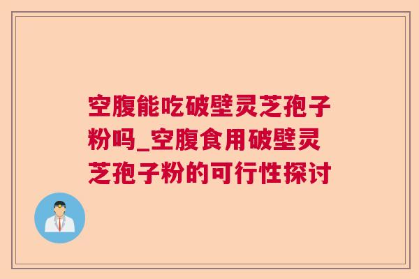 空腹能吃破壁灵芝孢子粉吗_空腹食用破壁灵芝孢子粉的可行性探讨 空腹能吃破壁灵芝孢子粉吗_空腹食用破壁灵芝孢子粉的可行性探讨