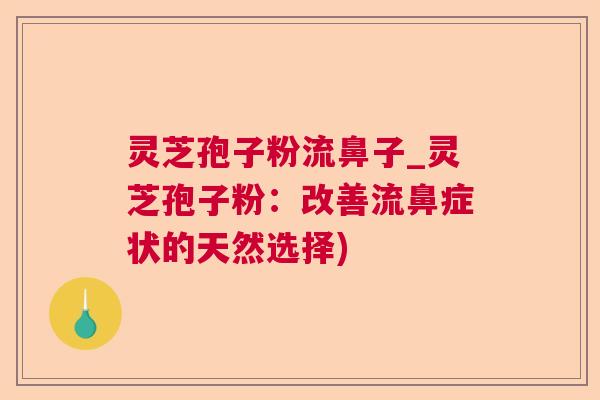 灵芝孢子粉流鼻子_灵芝孢子粉:改善流鼻症状的天然选择) 灵芝孢子粉流鼻子_灵芝孢子粉:改善流鼻症状的天然选择)