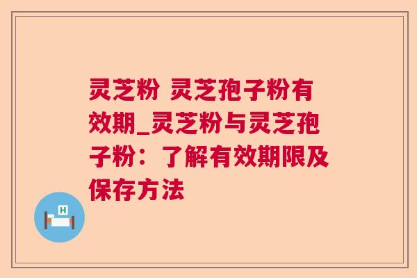 灵芝粉 灵芝孢子粉有效期_灵芝粉与灵芝孢子粉：了解有效期限及保存方法