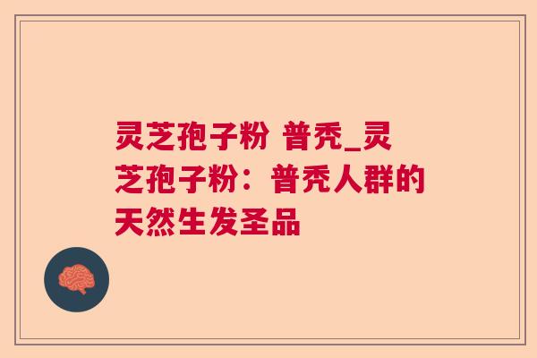 灵芝孢子粉 普秃_灵芝孢子粉：普秃人群的天然生发圣品
