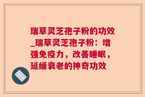 瑞草灵芝孢子粉的功效_瑞草灵芝孢子粉:增强免疫力,改善,延缓的神奇功效 瑞草灵芝孢子粉的功效_瑞草灵芝孢子粉:增强免疫力,改善,延缓的神奇功效