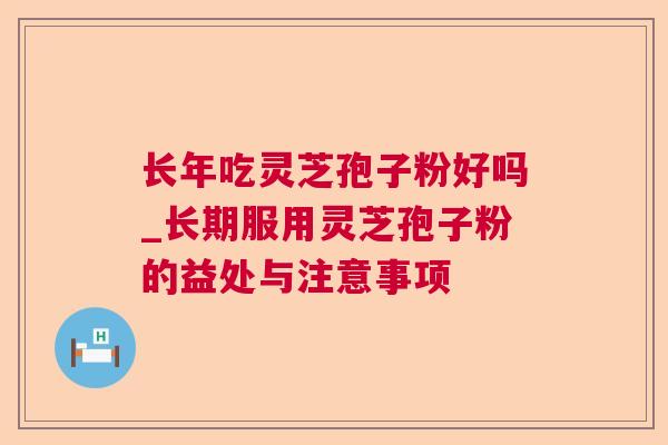 长年吃灵芝孢子粉好吗_长期服用灵芝孢子粉的益处与注意事项 长年吃灵芝孢子粉好吗_长期服用灵芝孢子粉的益处与注意事项
