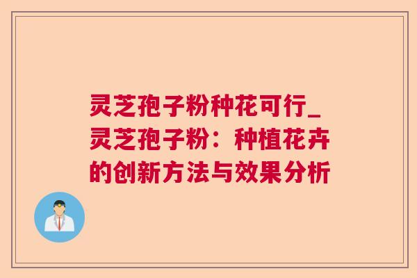 灵芝孢子粉种花可行_灵芝孢子粉:种植花卉的创新方法与效果分析 灵芝孢子粉种花可行_灵芝孢子粉:种植花卉的创新方法与效果分析