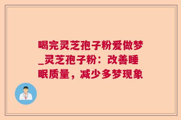 喝完灵芝孢子粉爱做梦_灵芝孢子粉:改善质量,减少多梦现象 喝完灵芝孢子粉爱做梦_灵芝孢子粉:改善质量,减少多梦现象