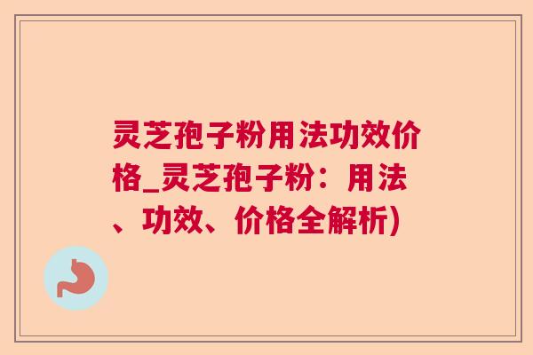 灵芝孢子粉用法功效价格_灵芝孢子粉:用法、功效、价格全解析) 灵芝孢子粉用法功效价格_灵芝孢子粉:用法、功效、价格全解析)