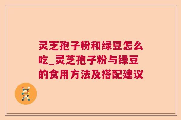 灵芝孢子粉和绿豆怎么吃_灵芝孢子粉与绿豆的食用方法及搭配建议 灵芝孢子粉和绿豆怎么吃_灵芝孢子粉与绿豆的食用方法及搭配建议