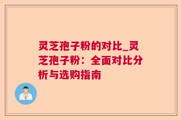 灵芝孢子粉的对比_灵芝孢子粉:全面对比分析与选购指南 灵芝孢子粉的对比_灵芝孢子粉:全面对比分析与选购指南